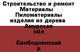 Строительство и ремонт Материалы - Пиломатериалы,изделия из дерева. Амурская обл.,Свободненский р-н